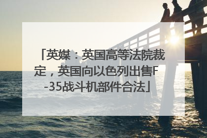 英媒：英国高等法院裁定，英国向以色列出售F-35战斗机部件合法
