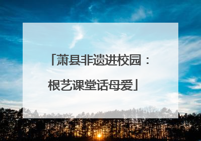 萧县非遗进校园：根艺课堂话母爱