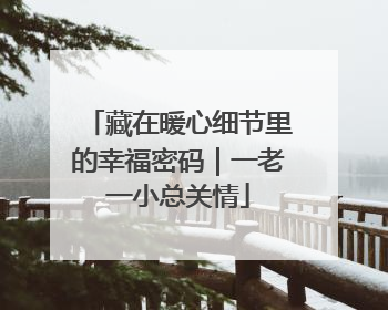 藏在暖心细节里的幸福密码｜一老一小总关情