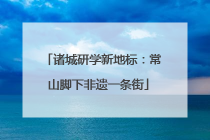 诸城研学新地标：常山脚下非遗一条街