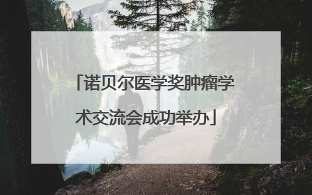 诺贝尔医学奖肿瘤学术交流会成功举办
