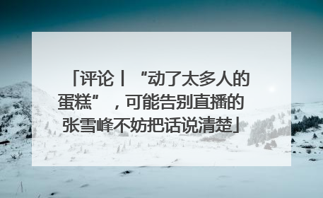 评论丨“动了太多人的蛋糕”，可能告别直播的张雪峰不妨把话说清楚