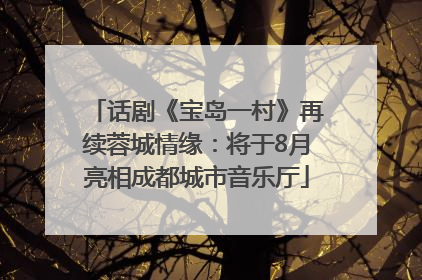 话剧《宝岛一村》再续蓉城情缘：将于8月亮相成都城市音乐厅