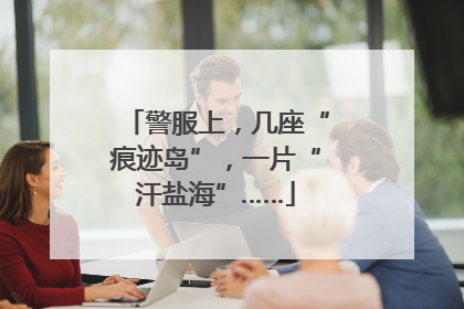 警服上，几座“痕迹岛”，一片“汗盐海”……