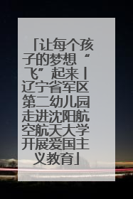 让每个孩子的梦想“飞”起来丨辽宁省军区第二幼儿园走进沈阳航空航天大学开展爱国主义教育
