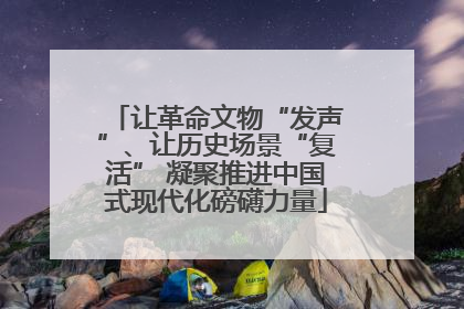 让革命文物“发声”、让历史场景“复活” 凝聚推进中国式现代化磅礴力量
