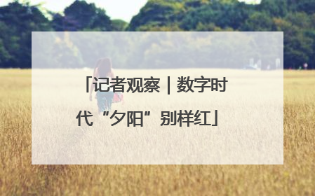记者观察｜数字时代“夕阳”别样红