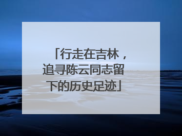行走在吉林，追寻陈云同志留下的历史足迹