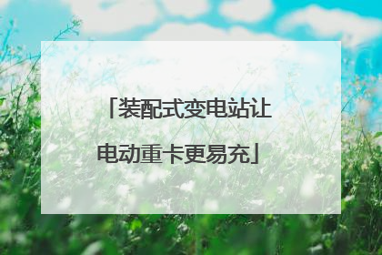 装配式变电站让电动重卡更易充