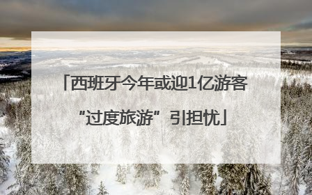 西班牙今年或迎1亿游客 “过度旅游”引担忧