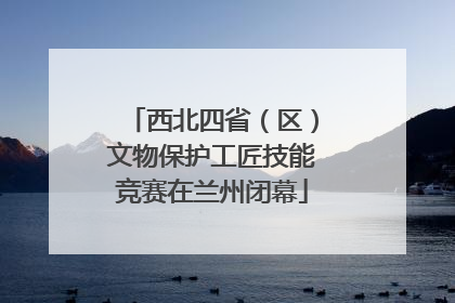 西北四省（区）文物保护工匠技能竞赛在兰州闭幕