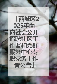 西城区2025年面向社会公开招聘社区工作者和党群服务中心专职党务工作者公告