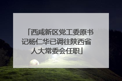 西咸新区党工委原书记杨仁华已调往陕西省人大常委会任职