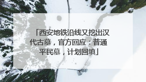 西安地铁沿线又挖出汉代古墓，官方回应：普通平民墓，计划回填