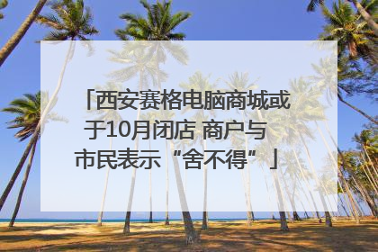 西安赛格电脑商城或于10月闭店 商户与市民表示“舍不得”
