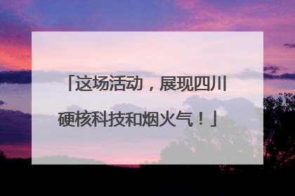 这场活动，展现四川硬核科技和烟火气！