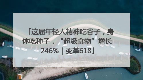这届年轻人精神吃谷子，身体吃种子，“超级食物”增长246%｜变革618