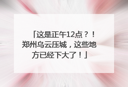 这是正午12点？！郑州乌云压城，这些地方已经下大了！