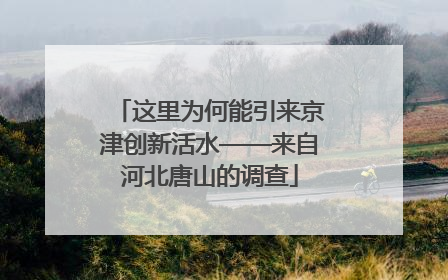 这里为何能引来京津创新活水——来自河北唐山的调查