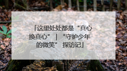 这里处处都是“真心换真心”｜“守护少年的微笑” 探访记