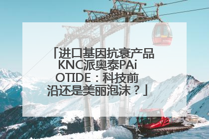 进口基因抗衰产品KNC派奥泰PAiOTIDE：科技前沿还是美丽泡沫？