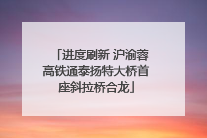 进度刷新 沪渝蓉高铁通泰扬特大桥首座斜拉桥合龙