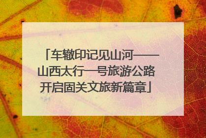 车辙印记见山河——山西太行一号旅游公路开启固关文旅新篇章