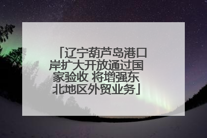辽宁葫芦岛港口岸扩大开放通过国家验收 将增强东北地区外贸业务