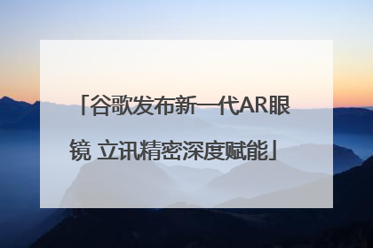 谷歌发布新一代AR眼镜 立讯精密深度赋能