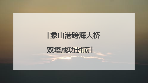 象山港跨海大桥双塔成功封顶