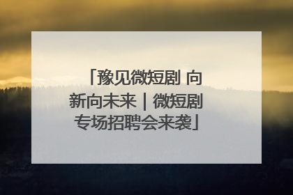 豫见微短剧 向新向未来｜微短剧专场招聘会来袭