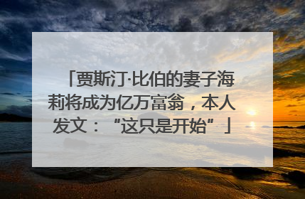 贾斯汀·比伯的妻子海莉将成为亿万富翁，本人发文：“这只是开始”