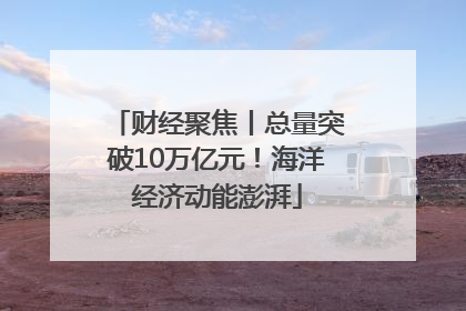 财经聚焦丨总量突破10万亿元！海洋经济动能澎湃