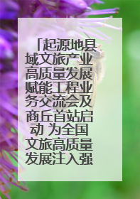 起源地县域文旅产业高质量发展赋能工程业务交流会及商丘首站启动 为全国文旅高质量发展注入强劲动能