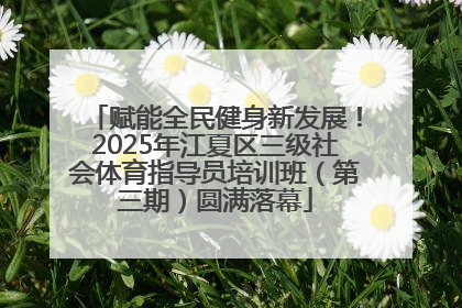 赋能全民健身新发展！2025年江夏区三级社会体育指导员培训班（第三期）圆满落幕
