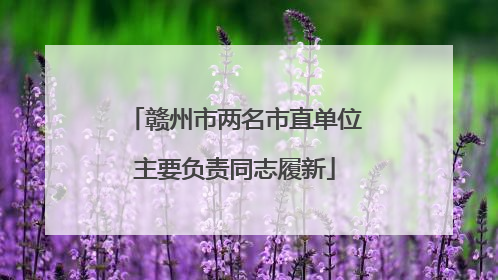 赣州市两名市直单位主要负责同志履新