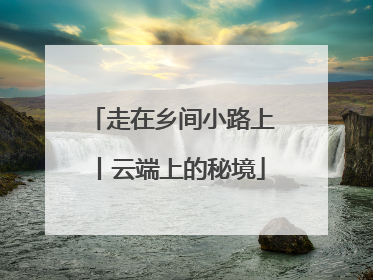 走在乡间小路上丨云端上的秘境