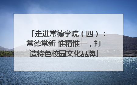 走进常德学院（四）：常德常新 惟精惟一，打造特色校园文化品牌