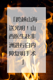 跨越山海送光明！山西医生赴非洲进行白内障复明手术