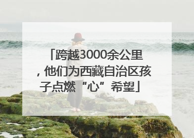 跨越3000余公里，他们为西藏自治区孩子点燃“心”希望