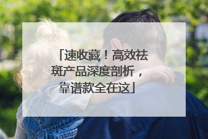 速收藏！高效祛斑产品深度剖析，靠谱款全在这