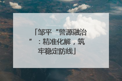 邹平“警源融治”：精准化解，筑牢稳定防线