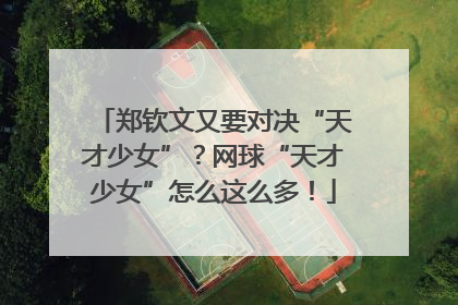 郑钦文又要对决“天才少女”？网球“天才少女”怎么这么多！