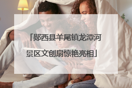 郧西县羊尾镇龙潭河景区文创扇惊艳亮相