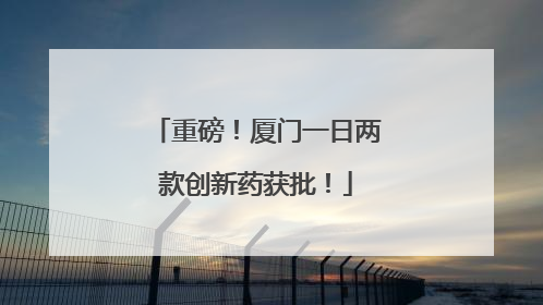 重磅！厦门一日两款创新药获批！