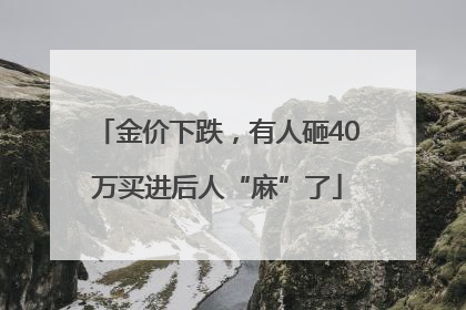 金价下跌，有人砸40万买进后人“麻”了
