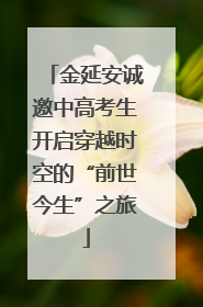 金延安诚邀中高考生开启穿越时空的“前世今生”之旅