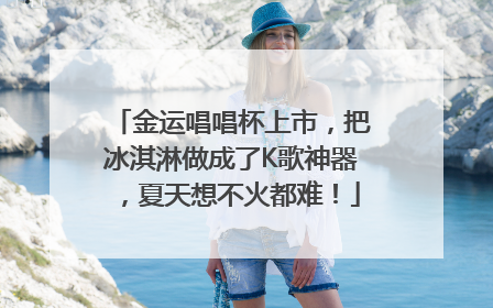 金运唱唱杯上市，把冰淇淋做成了K歌神器，夏天想不火都难！