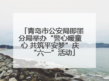 青岛市公安局即墨分局举办“警心暖童心 共筑平安梦”庆“六一”活动