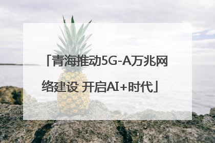 青海推动5G-A万兆网络建设 开启AI+时代